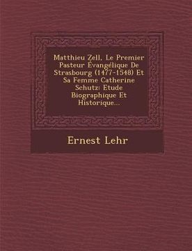 portada Matthieu Zell, Le Premier Pasteur Evangelique de Strasbourg (1477-1548) Et Sa Femme Catherine Schutz: Etude Biographique Et Historique... (in French)