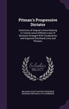 portada Pitman's Progressive Dictator: Selections of Original Letters Relating to Twenty-seven Different Lines of Business Arrange4 With Vocabularies and Eng (en Inglés)