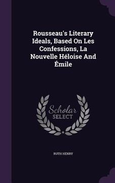 portada Rousseau's Literary Ideals, Based On Les Confessions, La Nouvelle Héloise And Émile (en Inglés)