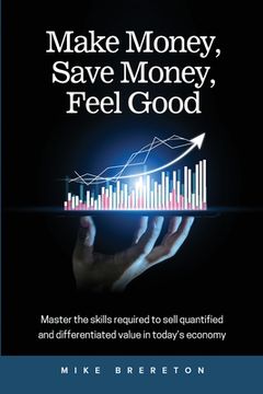 portada Make Money, Save Money, Feel Good: Master the Skills Required to Sell Quantified and Differentiated Value in Today's Economy (en Inglés)