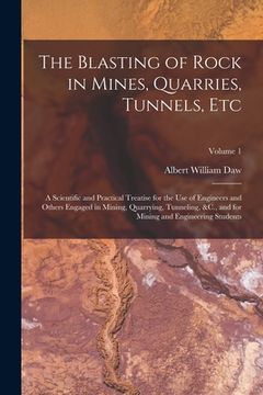 portada The Blasting of Rock in Mines, Quarries, Tunnels, Etc: A Scientific and Practical Treatise for the Use of Engineers and Others Engaged in Mining, Quar (in English)