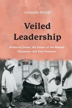 portada Veiled Leadership: Katharine Drexel, the Sisters of the Blessed Sacrament, and Race Relations (en Inglés)
