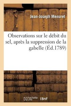 portada Observations Sur Le Débit Du Sel, Après La Suppression de la Gabelle: Relatives À La Santé Et À l'Intérêt Des Citoyens (en Francés)