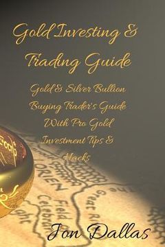portada Gold Investing & Trading Guide: Gold & Silver Bullion Buying Trader's Guide with Pro Gold Investment Tips & Hacks (in English)