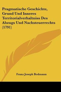 portada Pragmatische Geschichte, Grund Und Inneres Territorialverhaltniss Des Abzugs Und Nachsteuerrechts (1791) (en Alemán)