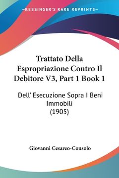 portada Trattato Della Espropriazione Contro Il Debitore V3, Part 1 Book 1: Dell' Esecuzione Sopra I Beni Immobili (1905) (en Italiano)
