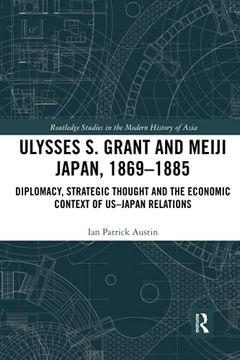 portada Ulysses s. Grant and Meiji Japan, 1869-1885: Diplomacy, Strategic Thought and the Economic Context of Us-Japan Relations (Routledge Studies in the Modern History of Asia) (en Inglés)