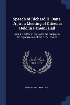 portada Speech of Richard H. Dana, Jr., at a Meeting of Citizens Held in Faneuil Hall: June 21, 1865, to Consider the Subject of Re-organization of the Rebel (in English)