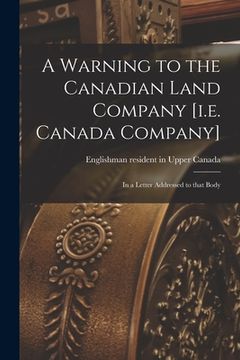 portada A Warning to the Canadian Land Company [i.e. Canada Company] [microform]: in a Letter Addressed to That Body (en Inglés)