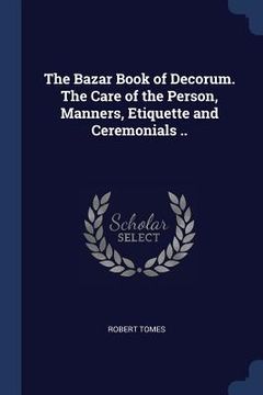 portada The Bazar Book of Decorum. The Care of the Person, Manners, Etiquette and Ceremonials .. (en Inglés)