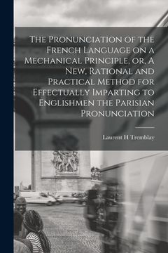 portada The Pronunciation of the French Language on a Mechanical Principle, or, A New, Rational and Practical Method for Effectually Imparting to Englishmen t (en Inglés)