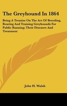 portada the greyhound in 1864: being a treatise on the art of breeding, rearing and training greyhounds for public running; their diseases and treatm (en Inglés)