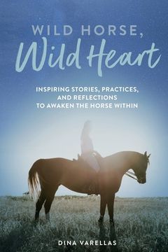 portada Wild Horse, Wild Heart: Inspiring Stories, Practices, and Reflections to Liberate the Horse Within (en Inglés)