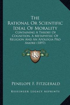 portada the rational or scientific ideal of morality: containing a theory of cognition, a metaphysic of religion and an apologia pro amore (1897) (en Inglés)