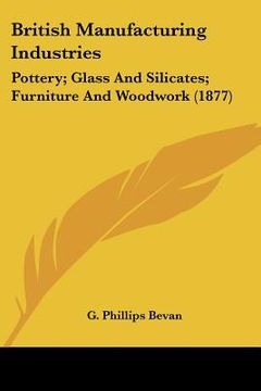 portada british manufacturing industries: pottery; glass and silicates; furniture and woodwork (1877) (en Inglés)