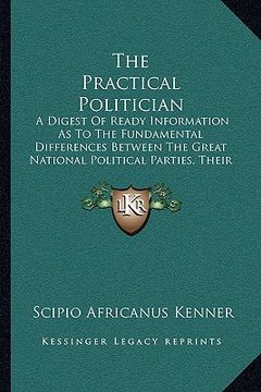 portada the practical politician: a digest of ready information as to the fundamental differences between the great national political parties, their ri (en Inglés)