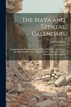 portada The Maya and Tzental Calendars: Comprising the Complete Series of Days, With Their Positions in the Month for Each one of the Fifty-Two Years of the Cycle, According to Each System (en Inglés)