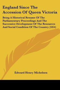 portada england since the accession of queen victoria: being a historical resume of the parliamentary proceedings and the successive development of the resour (en Inglés)