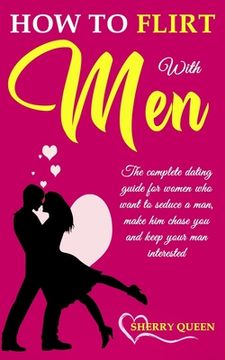 portada How to flirt with men: The Complete Dating Guide for Women Who Want to Seduce a Man, Make Him Chase You, and Keep Your Man Interested (en Inglés)