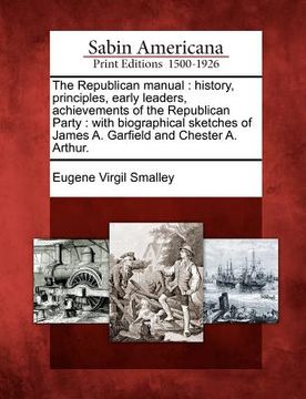 portada the republican manual: history, principles, early leaders, achievements of the republican party: with biographical sketches of james a. garfi (in English)