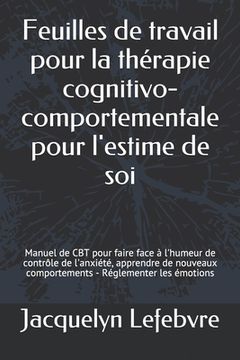 portada Feuilles de travail pour la thérapie cognitivo-comportementale pour l'estime de soi: Manuel de CBT pour faire face à l'humeur de contrôle de l'anxiété (en Francés)