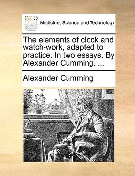 portada the elements of clock and watch-work, adapted to practice. in two essays. by alexander cumming, ... (en Inglés)