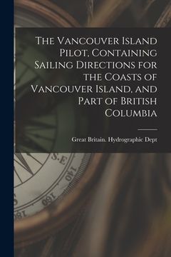 portada The Vancouver Island Pilot, Containing Sailing Directions for the Coasts of Vancouver Island, and Part of British Columbia (en Inglés)