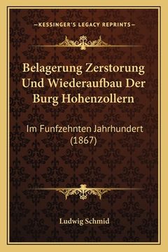 portada Belagerung Zerstorung Und Wiederaufbau Der Burg Hohenzollern: Im Funfzehnten Jahrhundert (1867) (en Alemán)