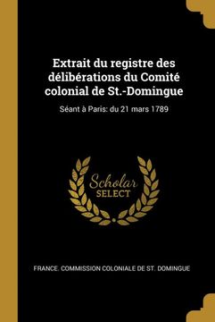 Extrait du Registre des Délibérations du Comité Colonial de St. -Domingue: Séant à Paris: Du 21 Mars 1789 (en Francés)