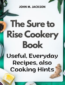 portada The Sure to Rise Cookery Book: Useful, Everyday Recipes, also Cooking Hints (en Inglés)