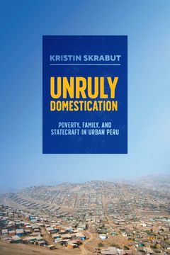 portada Unruly Domestication: Poverty, Family, and Statecraft in Urban Peru (en Inglés)