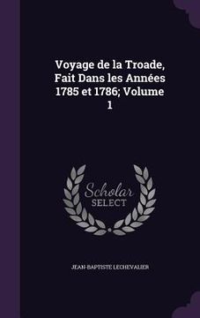 portada Voyage de la Troade, Fait Dans les Années 1785 et 1786; Volume 1