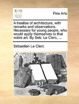 portada a treatise of architecture, with remarks and observations. necessary for young people, who would apply themselves to that noble art. by seb. le cler (en Inglés)