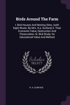 portada Birds Around The Farm: I. Bird Houses And Nesting Sites. (with Eight Illusts. By Mrs. H.a. Surface) Ii. Their Economic Value, Destruction And (en Inglés)