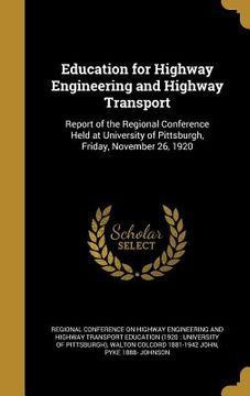 portada Education for Highway Engineering and Highway Transport: Report of the Regional Conference Held at University of Pittsburgh, Friday, November 26, 1920 (en Inglés)