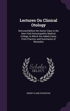 portada Lectures On Clinical Otology: Delivered Before the Senior Class in the New-York Homoeopathic Medical College, to Which Are Added Cases From Practice (en Inglés)