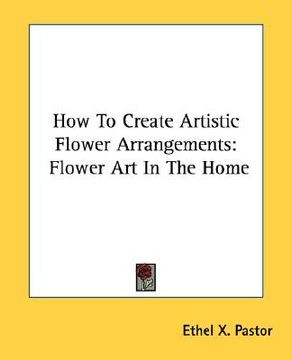 portada how to create artistic flower arrangements: flower art in the home (in English)