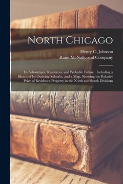 portada North Chicago: Its Advantages, Resources, and Probable Future: Including a Sketch of Its Outlying Suburbs, and a Map, Showing the Rel (en Inglés)