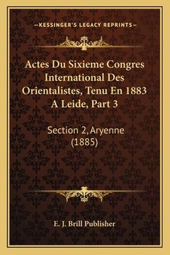 portada Actes Du Sixieme Congres International Des Orientalistes, Tenu En 1883 A Leide, Part 3: Section 2, Aryenne (1885) (in French)