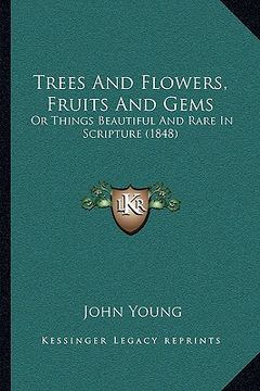 portada trees and flowers, fruits and gems: or things beautiful and rare in scripture (1848) or things beautiful and rare in scripture (1848) (en Inglés)