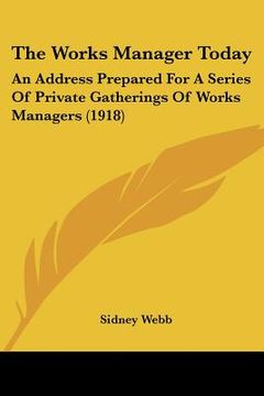 portada the works manager today: an address prepared for a series of private gatherings of works managers (1918) (en Inglés)