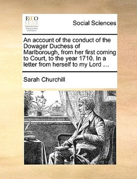 portada an account of the conduct of the dowager duchess of marlborough, from her first coming to court, to the year 1710. in a letter from herself to my lor (en Inglés)