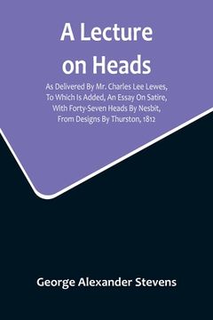 portada A Lecture On Heads; As Delivered By Mr. Charles Lee Lewes, To Which Is Added, An Essay On Satire, With Forty-Seven Heads By Nesbit, From Designs By Th 