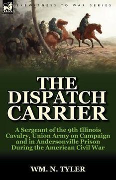 portada the dispatch carrier: a sergeant of the 9th illinois cavalry, union army on campaign and in andersonville prison during the american civil w (in English)