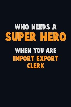 portada Who Need A SUPER HERO, When You Are Import/Export Clerk: 6X9 Career Pride 120 pages Writing Notebooks (en Inglés)