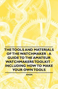 portada the tools and materials of the watchmaker - a guide to the amateur watchmaker's toolkit - including how to make your own tools (in English)