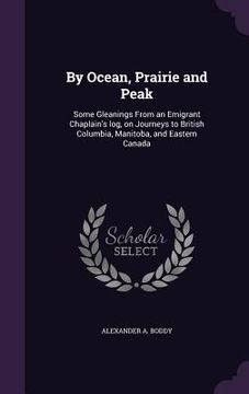 portada By Ocean, Prairie and Peak: Some Gleanings From an Emigrant Chaplain's log, on Journeys to British Columbia, Manitoba, and Eastern Canada (en Inglés)