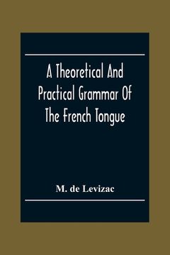 portada A Theoretical And Practical Grammar Of The French Tongue; In Which The Present Usage Is Displayed, Agreeably To The Decision Of The French Academy (en Inglés)