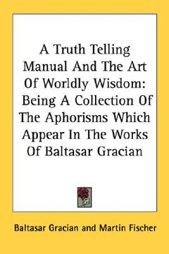 portada a truth telling manual and the art of worldly wisdom: being a collection of the aphorisms which appear in the works of baltasar gracian (in English)