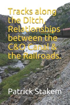 portada Tracks along the Ditch, Relationships between the C&O Canal & the Railroads. (in English)